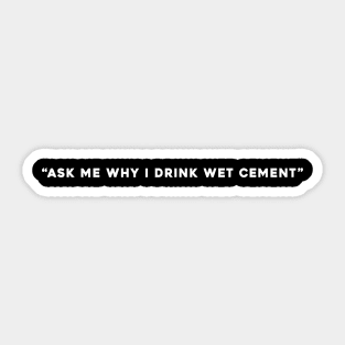Ask Me Why I Drink Wet Cement Sticker